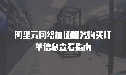 阿里云网络加速服务购买订单信息查看指南