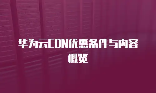 华为云CDN优惠条件与内容概览