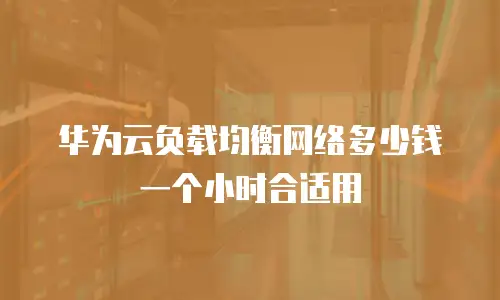 华为云负载均衡网络多少钱一个小时合适用