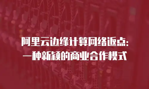 阿里云边缘计算网络返点：一种新颖的商业合作模式