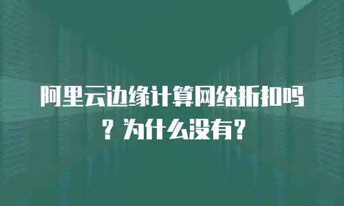 阿里云边缘计算网络折扣吗？为什么没有？