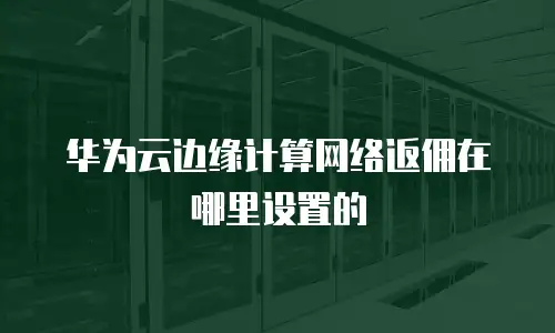 华为云边缘计算网络返佣在哪里设置的
