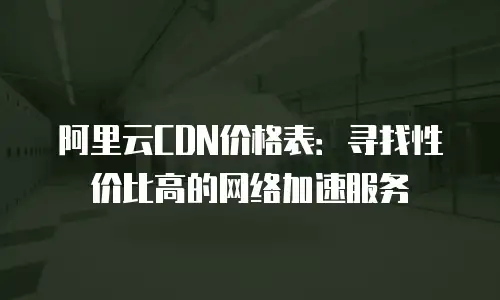 阿里云CDN价格表：寻找性价比高的网络加速服务