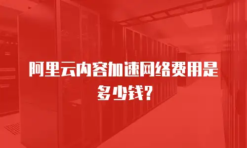 阿里云内容加速网络费用是多少钱？