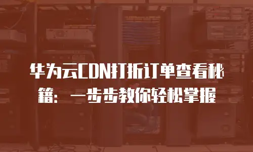 华为云CDN打折订单查看秘籍：一步步教你轻松掌握