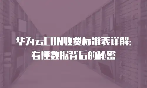 华为云CDN收费标准表详解：看懂数据背后的秘密