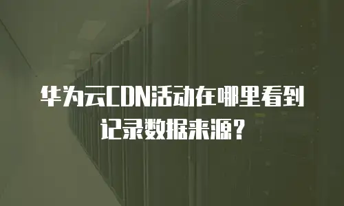 华为云CDN活动在哪里看到记录数据来源？
