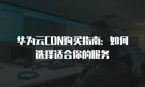 华为云CDN购买指南：如何选择适合你的服务