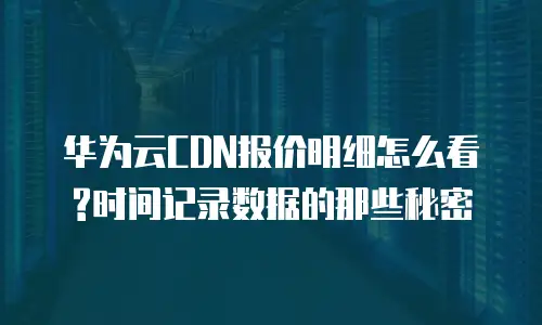 华为云CDN报价明细怎么看?时间记录数据的那些秘密