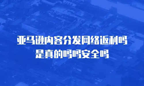 亚马逊内容分发网络返利吗是真的吗吗安全吗
