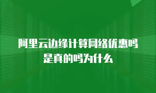 阿里云边缘计算网络优惠吗是真的吗为什么