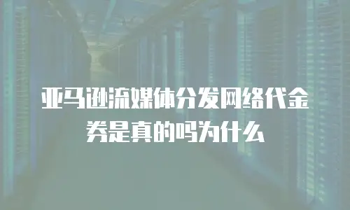 亚马逊流媒体分发网络代金券是真的吗为什么