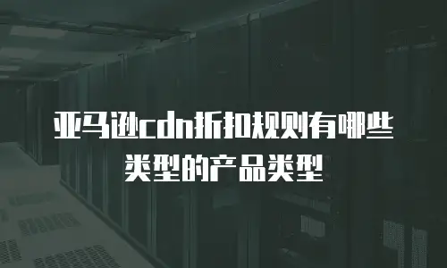 亚马逊cdn折扣规则有哪些类型的产品类型