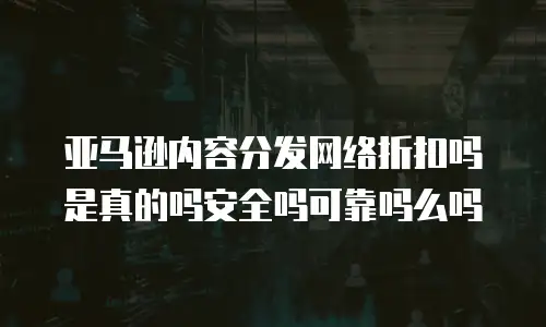 亚马逊内容分发网络折扣吗是真的吗安全吗可靠吗么吗