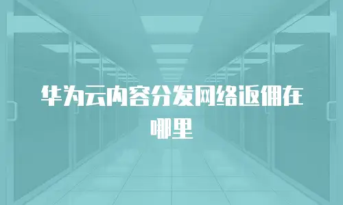华为云内容分发网络返佣在哪里