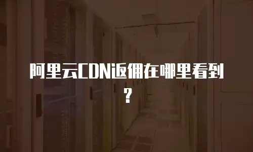 阿里云CDN返佣在哪里看到？