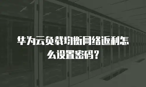 华为云负载均衡网络返利怎么设置密码？