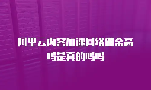 阿里云内容加速网络佣金高吗是真的吗吗