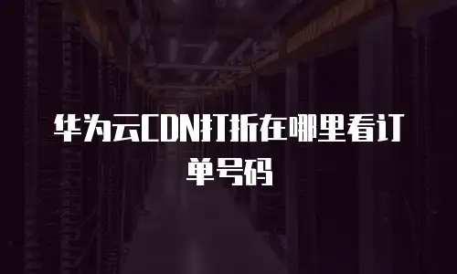 华为云CDN打折在哪里看订单号码