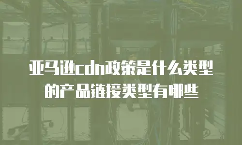 亚马逊cdn政策是什么类型的产品链接类型有哪些