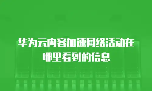 华为云内容加速网络活动在哪里看到的信息