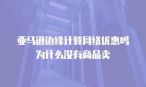 亚马逊边缘计算网络优惠吗为什么没有商品卖