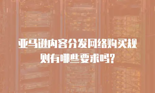 亚马逊内容分发网络购买规则有哪些要求吗?