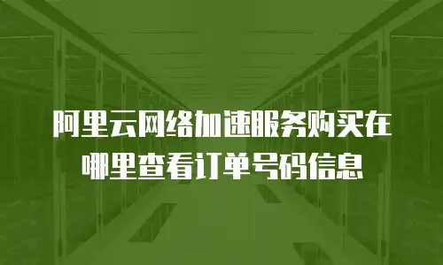 阿里云网络加速服务购买在哪里查看订单号码信息