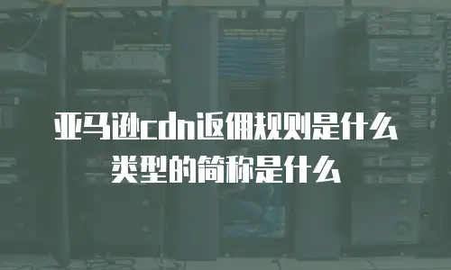 亚马逊cdn返佣规则是什么类型的简称是什么