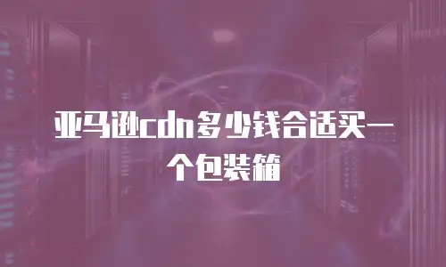 亚马逊cdn多少钱合适买一个包装箱