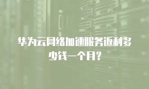 华为云网络加速服务返利多少钱一个月？