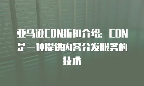 亚马逊CDN折扣介绍：CDN是一种提供内容分发服务的技术