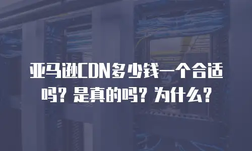 亚马逊CDN多少钱一个合适吗？是真的吗？为什么？