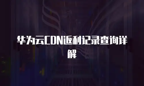 华为云CDN返利记录查询详解