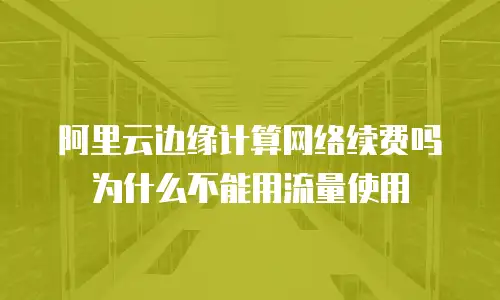 阿里云边缘计算网络续费吗为什么不能用流量使用