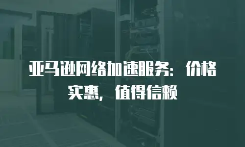亚马逊网络加速服务：价格实惠，值得信赖