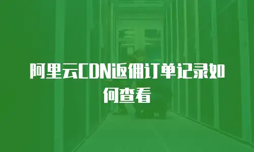 阿里云CDN返佣订单记录如何查看