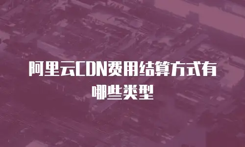 阿里云CDN费用结算方式有哪些类型