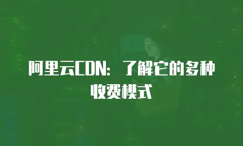阿里云CDN：了解它的多种收费模式