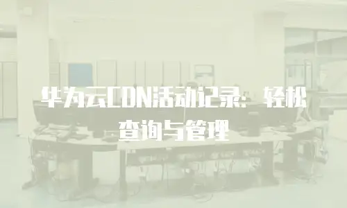 华为云CDN活动记录：轻松查询与管理
