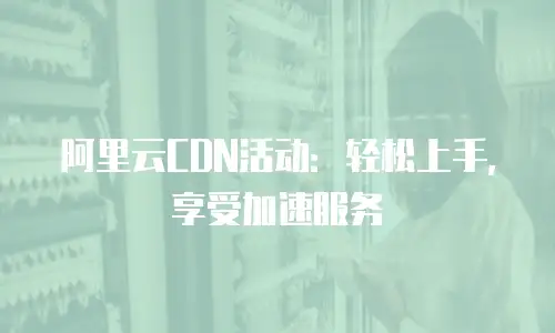 阿里云CDN活动：轻松上手，享受加速服务
