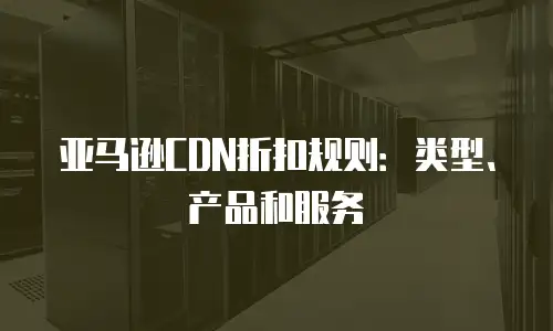 亚马逊CDN折扣规则：类型、产品和服务