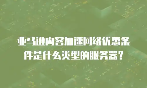亚马逊内容加速网络优惠条件是什么类型的服务器？
