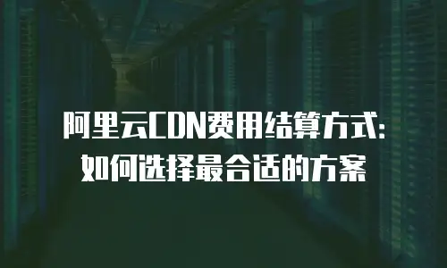 阿里云CDN费用结算方式：如何选择最合适的方案