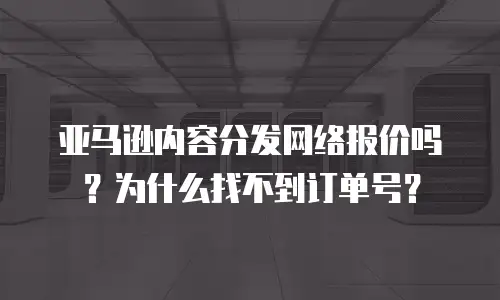亚马逊内容分发网络报价吗？为什么找不到订单号？