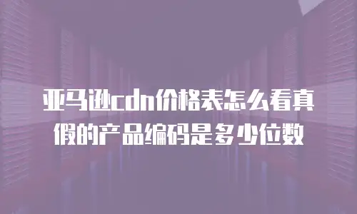 亚马逊cdn价格表怎么看真假的产品编码是多少位数
