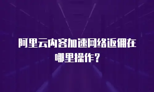 阿里云内容加速网络返佣在哪里操作？