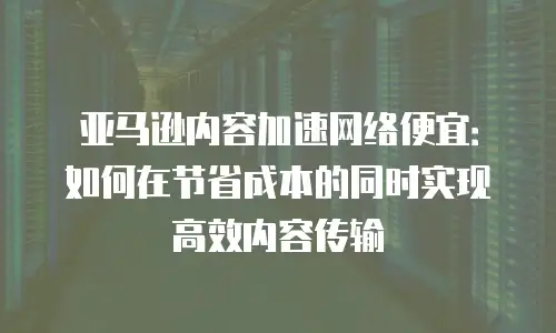 亚马逊内容加速网络便宜：如何在节省成本的同时实现高效内容传输