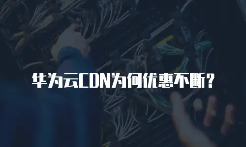 华为云CDN为何优惠不断？