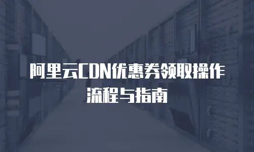 阿里云CDN优惠券领取操作流程与指南